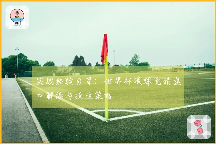 实战经验分享：世界杯滚球竞猜盘口解读与投注策略