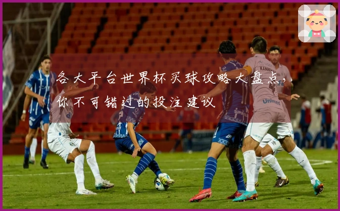各大平台世界杯买球攻略大盘点，你不可错过的投注建议
