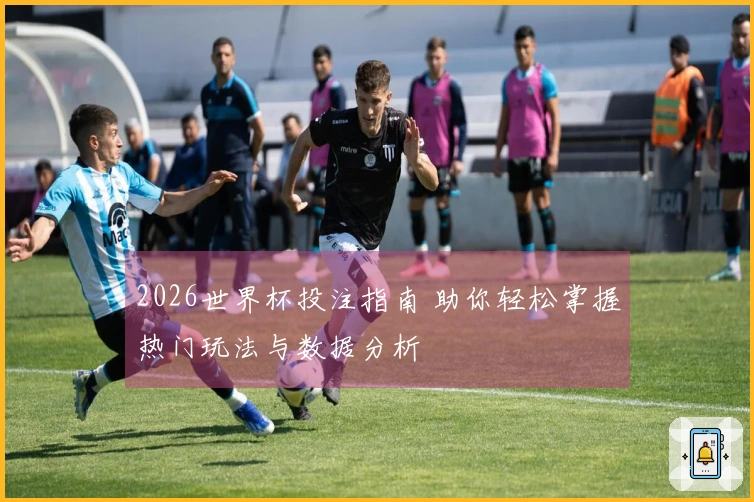 2026世界杯投注指南 助你轻松掌握热门玩法与数据分析