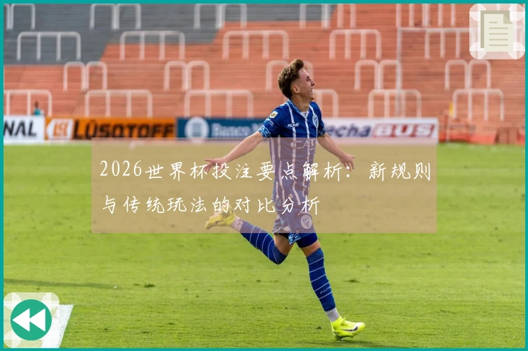 2026世界杯投注要点解析：新规则与传统玩法的对比分析