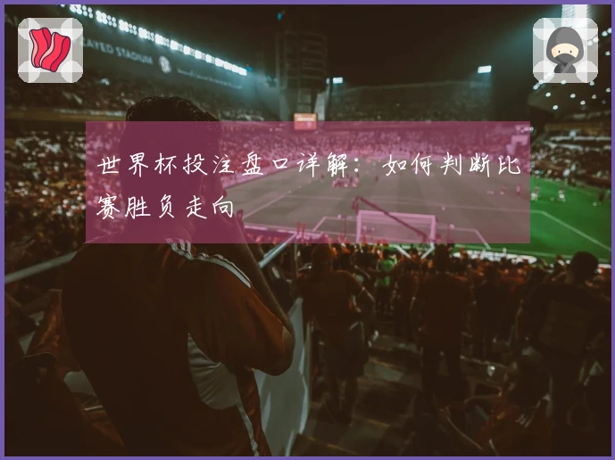 世界杯投注盘口详解：如何判断比赛胜负走向