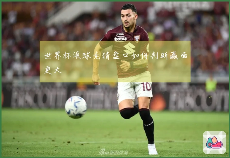世界杯滚球竞猜盘口如何判断赢面更大