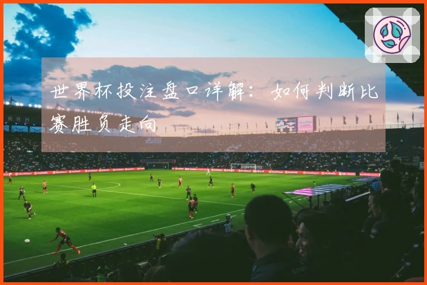 世界杯投注盘口详解：如何判断比赛胜负走向