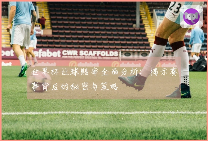 世界杯让球赔率全面分析：揭示赛事背后的秘密与策略