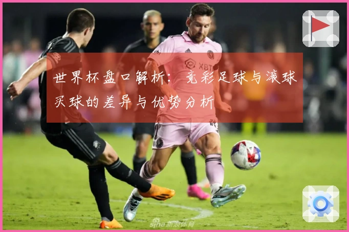 世界杯盘口解析：竞彩足球与滚球买球的差异与优势分析