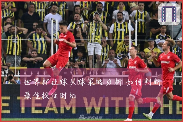 世界杯让球买球策略分析 如何判断最佳投注时机