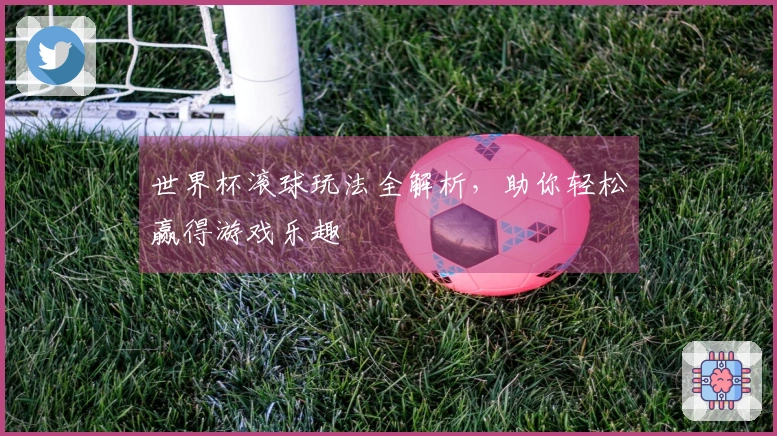 世界杯滚球玩法全解析，助你轻松赢得游戏乐趣