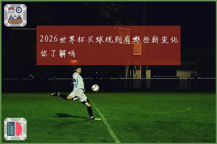 2026世界杯买球规则有哪些新变化你了解吗