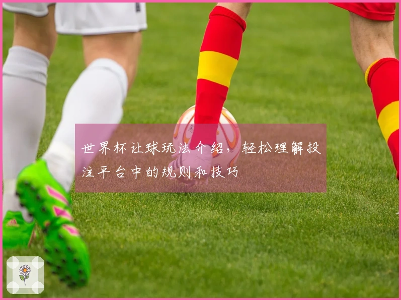 世界杯让球玩法介绍，轻松理解投注平台中的规则和技巧