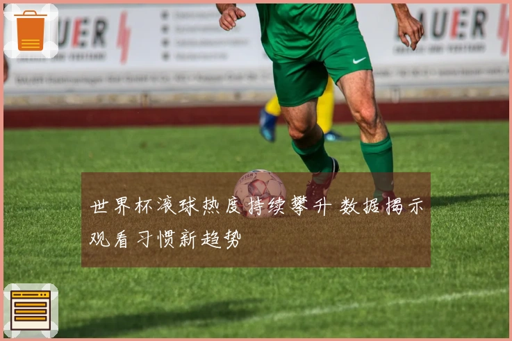 世界杯滚球热度持续攀升 数据揭示观看习惯新趋势
