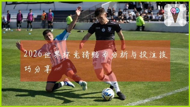 2026世界杯竞猜赔率分析与投注技巧分享