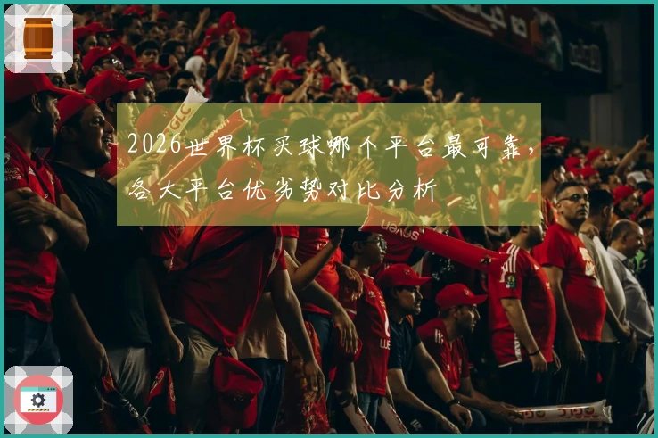 2026世界杯买球哪个平台最可靠，各大平台优劣势对比分析