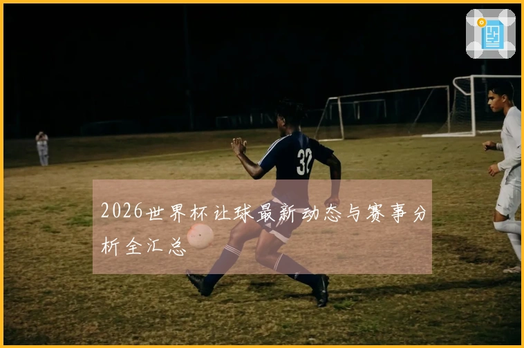 2026世界杯让球最新动态与赛事分析全汇总