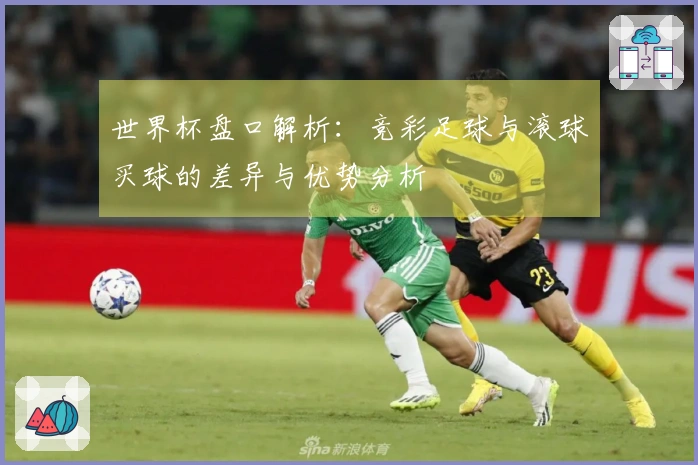 世界杯盘口解析：竞彩足球与滚球买球的差异与优势分析
