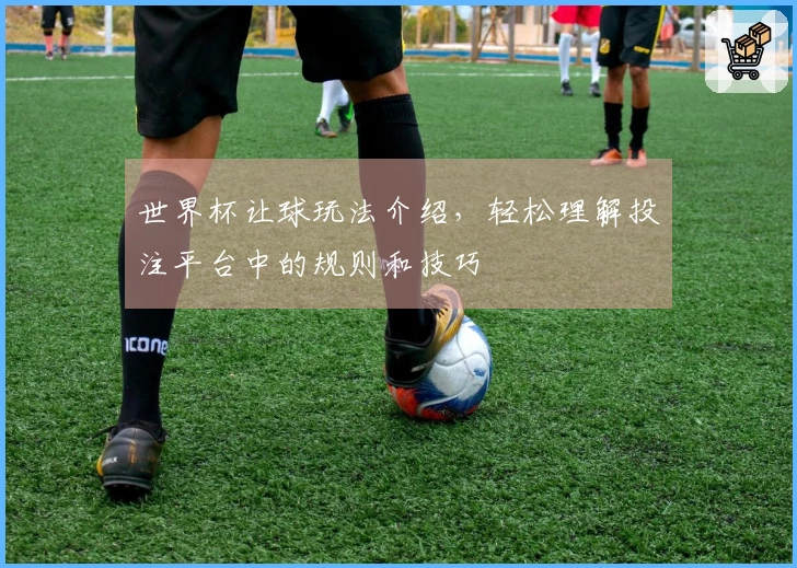世界杯让球玩法介绍，轻松理解投注平台中的规则和技巧