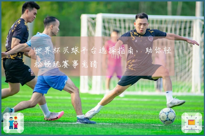世界杯买球平台选择指南，助你轻松畅玩赛事竞猜