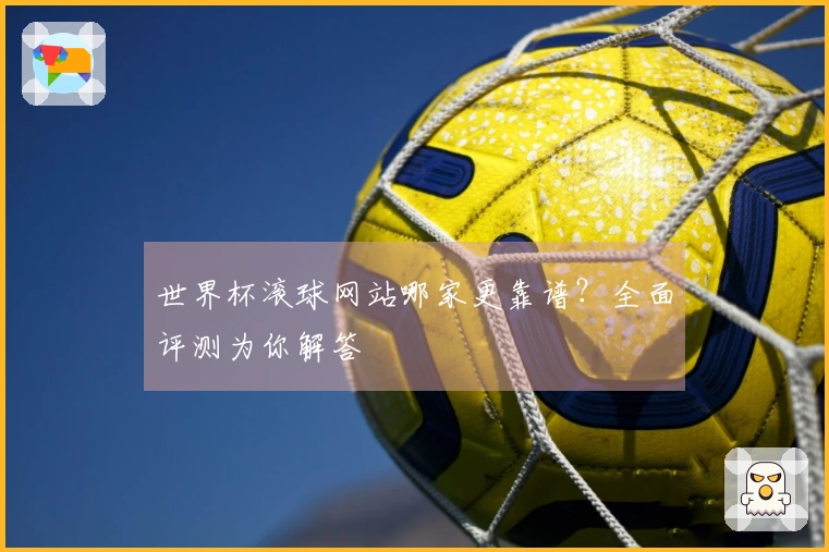 世界杯滚球网站哪家更靠谱？全面评测为你解答