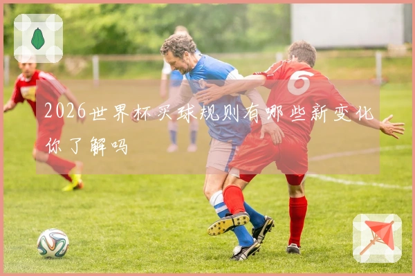 2026世界杯买球规则有哪些新变化你了解吗