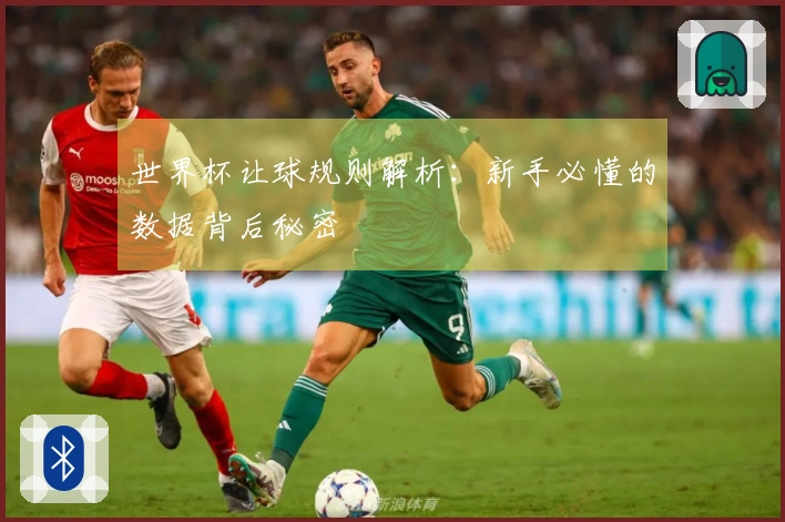 世界杯让球规则解析：新手必懂的数据背后秘密