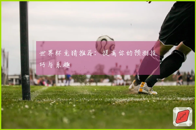 世界杯竞猜推荐：提高你的预测技巧与乐趣