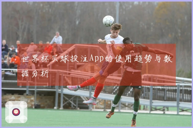 世界杯买球投注App的使用趋势与数据分析