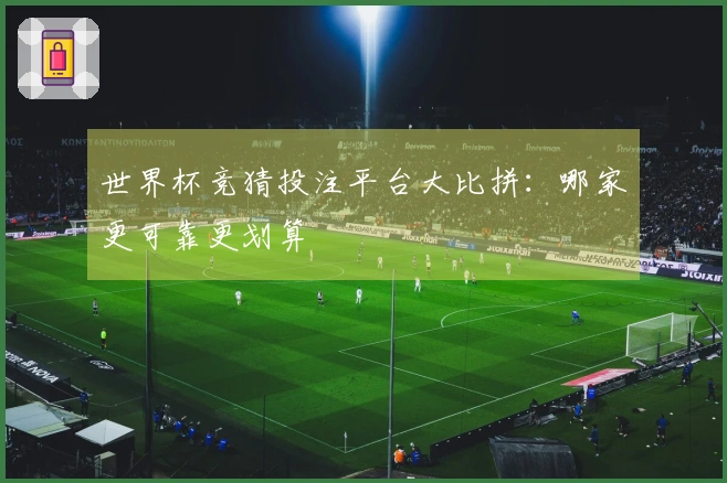 世界杯竞猜投注平台大比拼：哪家更可靠更划算