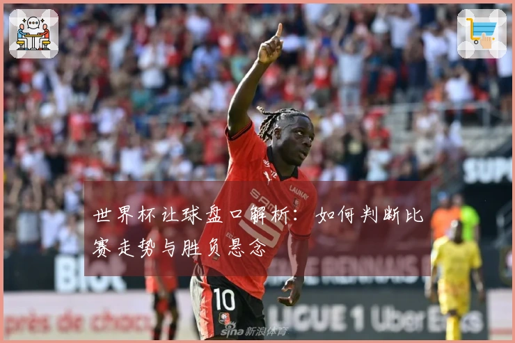 世界杯让球盘口解析：如何判断比赛走势与胜负悬念