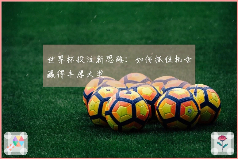 世界杯投注新思路：如何抓住机会赢得丰厚大奖