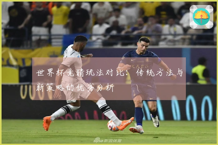 世界杯竞猜玩法对比：传统方法与新策略的优劣分析