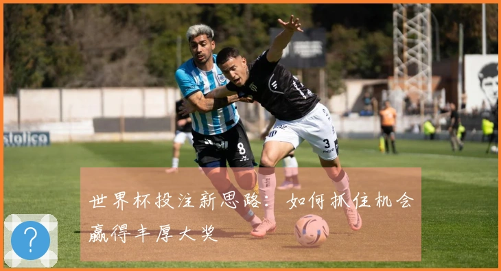 世界杯投注新思路：如何抓住机会赢得丰厚大奖