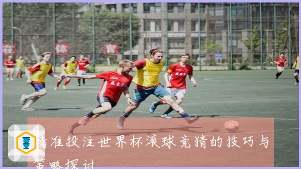 精准投注世界杯滚球竞猜的技巧与策略探讨